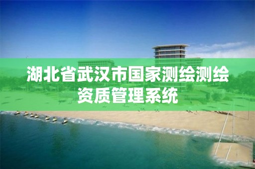 湖北省武汉市国家测绘测绘资质管理系统