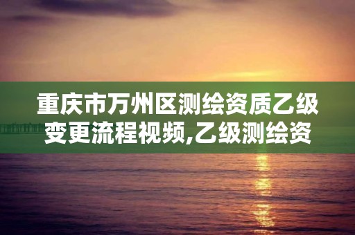 重庆市万州区测绘资质乙级变更流程视频,乙级测绘资质申报。