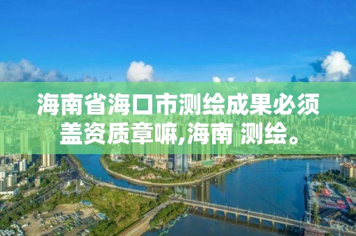 海南省海口市测绘成果必须盖资质章嘛,海南 测绘。