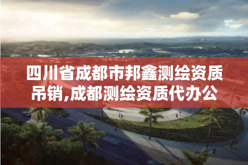 四川省成都市邦鑫测绘资质吊销,成都测绘资质代办公司