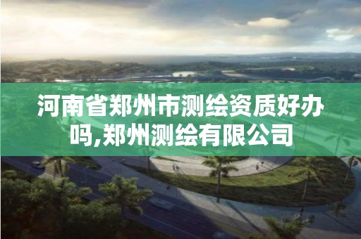 河南省郑州市测绘资质好办吗,郑州测绘有限公司