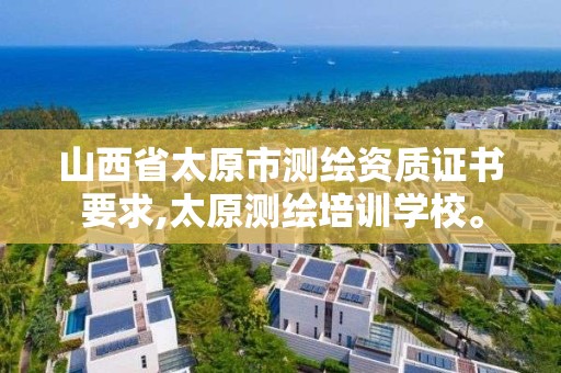 山西省太原市测绘资质证书要求,太原测绘培训学校。