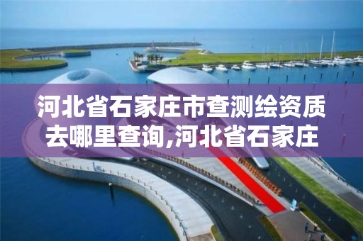 河北省石家庄市查测绘资质去哪里查询,河北省石家庄市查测绘资质去哪里查询啊。