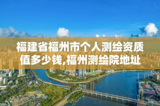 福建省福州市个人测绘资质值多少钱,福州测绘院地址。