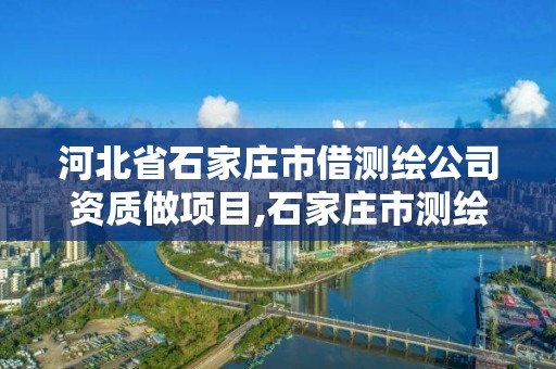 河北省石家庄市借测绘公司资质做项目,石家庄市测绘院。