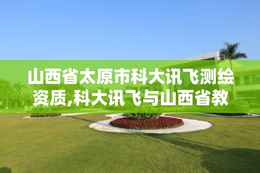 山西省太原市科大讯飞测绘资质,科大讯飞与山西省教育厅