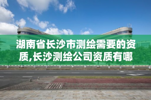 湖南省长沙市测绘需要的资质,长沙测绘公司资质有哪家