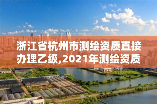 浙江省杭州市测绘资质直接办理乙级,2021年测绘资质乙级人员要求。