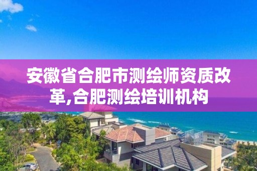 安徽省合肥市测绘师资质改革,合肥测绘培训机构