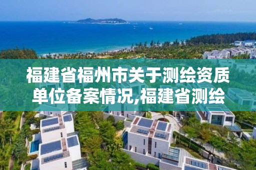 福建省福州市关于测绘资质单位备案情况,福建省测绘单位名单。