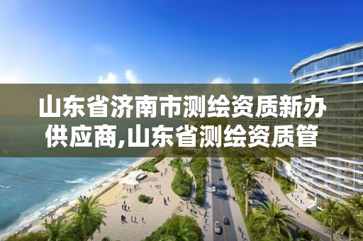 山东省济南市测绘资质新办供应商,山东省测绘资质管理规定。