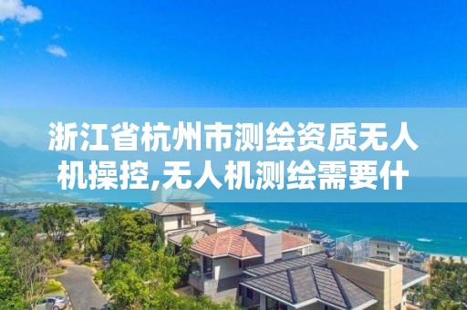 浙江省杭州市测绘资质无人机操控,无人机测绘需要什么证