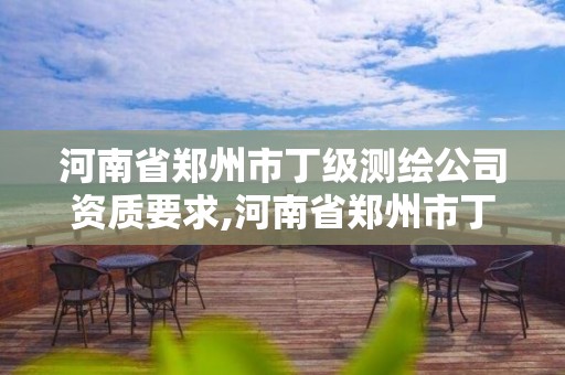 河南省郑州市丁级测绘公司资质要求,河南省郑州市丁级测绘公司资质要求有哪些