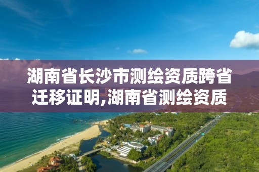 湖南省长沙市测绘资质跨省迁移证明,湖南省测绘资质查询