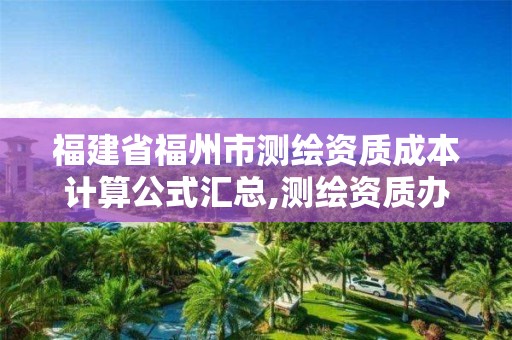 福建省福州市测绘资质成本计算公式汇总,测绘资质办下来多少钱