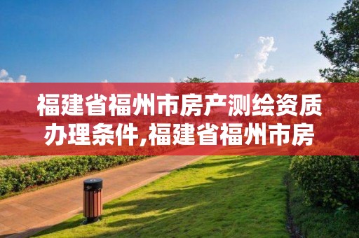 福建省福州市房产测绘资质办理条件,福建省福州市房产测绘资质办理条件最新。