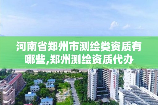 河南省郑州市测绘类资质有哪些,郑州测绘资质代办