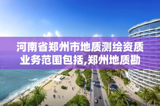 河南省郑州市地质测绘资质业务范围包括,郑州地质勘查