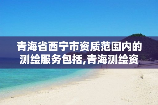 青海省西宁市资质范围内的测绘服务包括,青海测绘资质办理。