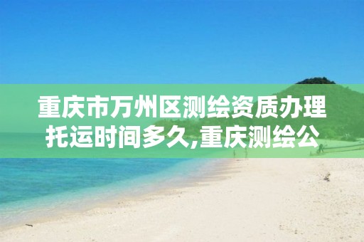 重庆市万州区测绘资质办理托运时间多久,重庆测绘公司收费标准