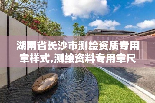 湖南省长沙市测绘资质专用章样式,测绘资料专用章尺寸