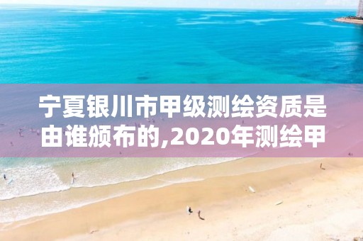 宁夏银川市甲级测绘资质是由谁颁布的,2020年测绘甲级资质条件。