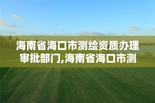 海南省海口市测绘资质办理审批部门,海南省海口市测绘资质办理审批部门电话