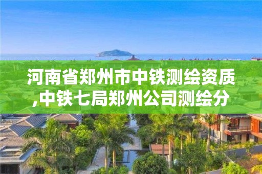 河南省郑州市中铁测绘资质,中铁七局郑州公司测绘分公司