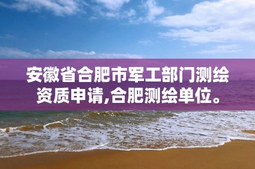 安徽省合肥市军工部门测绘资质申请,合肥测绘单位。