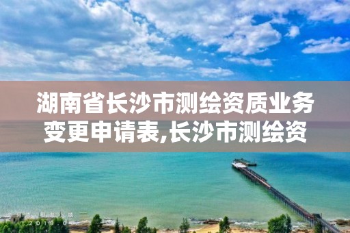 湖南省长沙市测绘资质业务变更申请表,长沙市测绘资质单位名单。