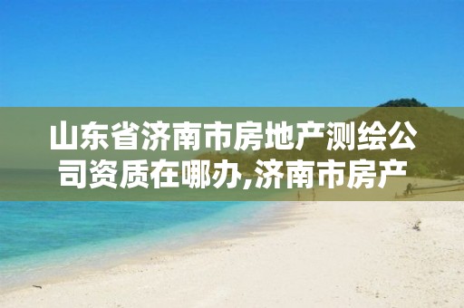 山东省济南市房地产测绘公司资质在哪办,济南市房产测绘研究院是国企吗。