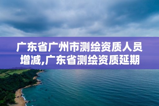 广东省广州市测绘资质人员增减,广东省测绘资质延期