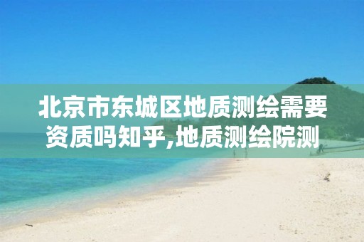 北京市东城区地质测绘需要资质吗知乎,地质测绘院测绘是干啥的