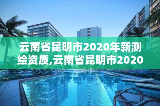 云南省昆明市2020年新测绘资质,云南省昆明市2020年新测绘资质证书查询