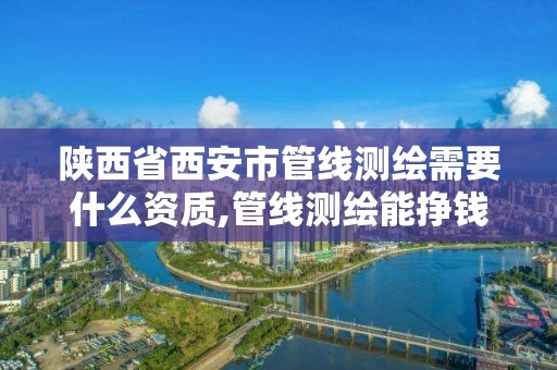 陕西省西安市管线测绘需要什么资质,管线测绘能挣钱不。