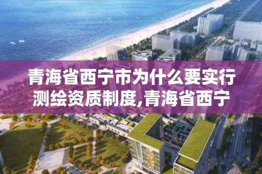 青海省西宁市为什么要实行测绘资质制度,青海省西宁市为什么要实行测绘资质制度管理。