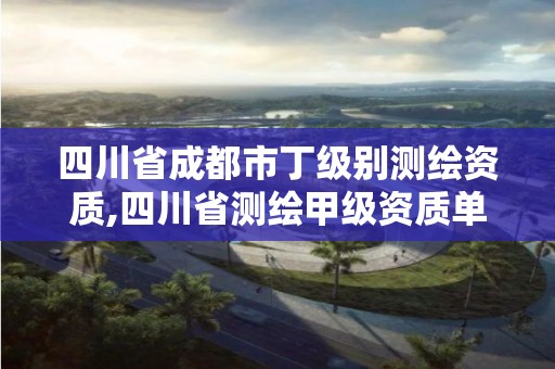 四川省成都市丁级别测绘资质,四川省测绘甲级资质单位