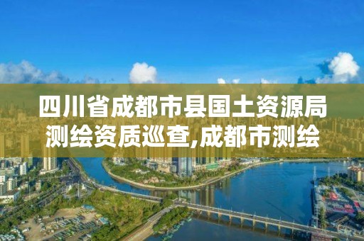 四川省成都市县国土资源局测绘资质巡查,成都市测绘局电话。