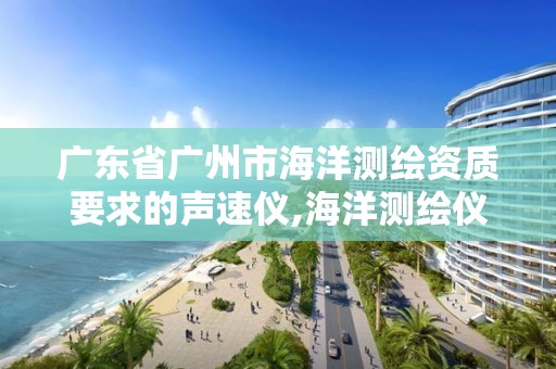 广东省广州市海洋测绘资质要求的声速仪,海洋测绘仪器设备有哪些。