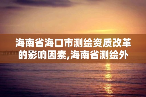 海南省海口市测绘资质改革的影响因素,海南省测绘外来单位是不是放开