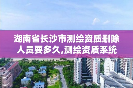 湖南省长沙市测绘资质删除人员要多久,测绘资质系统人员删除。