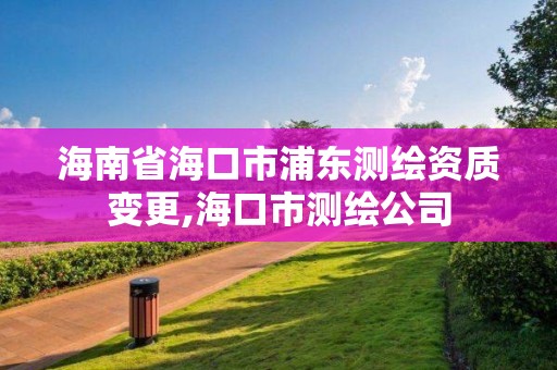 海南省海口市浦东测绘资质变更,海口市测绘公司