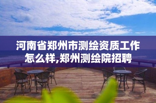 河南省郑州市测绘资质工作怎么样,郑州测绘院招聘