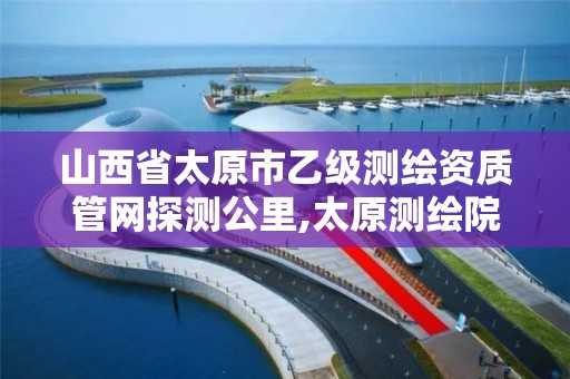 山西省太原市乙级测绘资质管网探测公里,太原测绘院招聘。