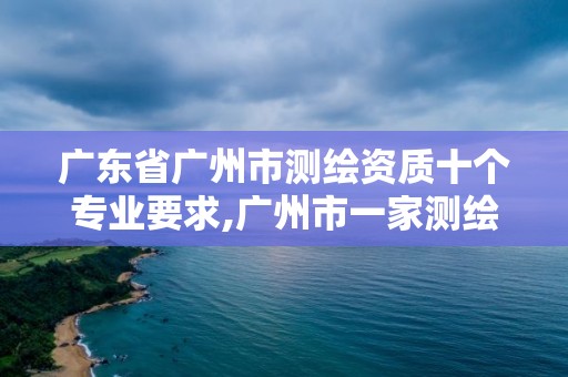 广东省广州市测绘资质十个专业要求,广州市一家测绘资质单位