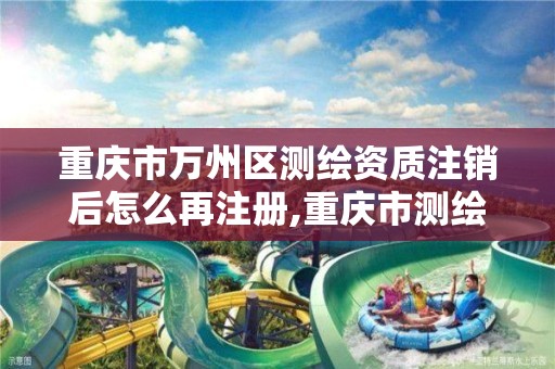 重庆市万州区测绘资质注销后怎么再注册,重庆市测绘资质管理办法。