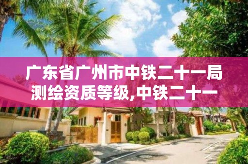 广东省广州市中铁二十一局测绘资质等级,中铁二十一局检测公司