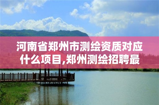 河南省郑州市测绘资质对应什么项目,郑州测绘招聘最新测绘招聘