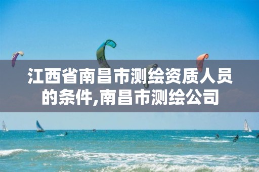 江西省南昌市测绘资质人员的条件,南昌市测绘公司