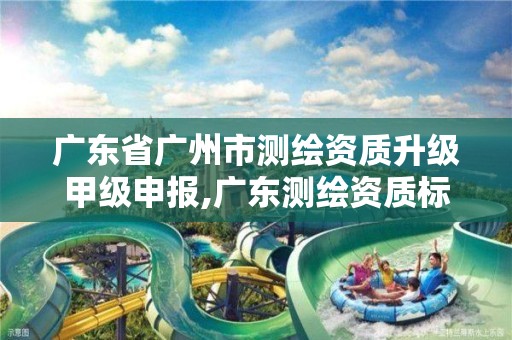 广东省广州市测绘资质升级甲级申报,广东测绘资质标准